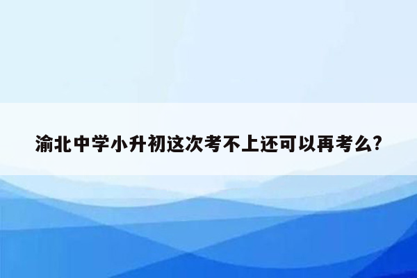 渝北中学小升初这次考不上还可以再考么?