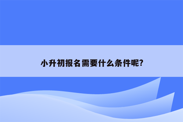 小升初报名需要什么条件呢?