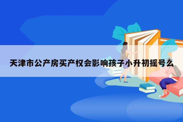 天津市公产房买产权会影响孩子小升初摇号么