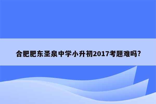 合肥肥东圣泉中学小升初2017考题难吗?