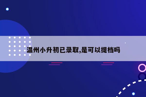 温州小升初已录取,是可以提档吗