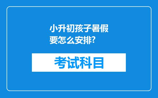 小升初孩子暑假要怎么安排?