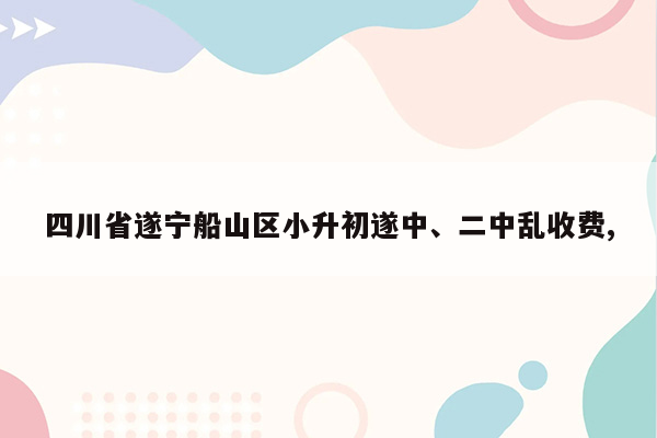 四川省遂宁船山区小升初遂中、二中乱收费,