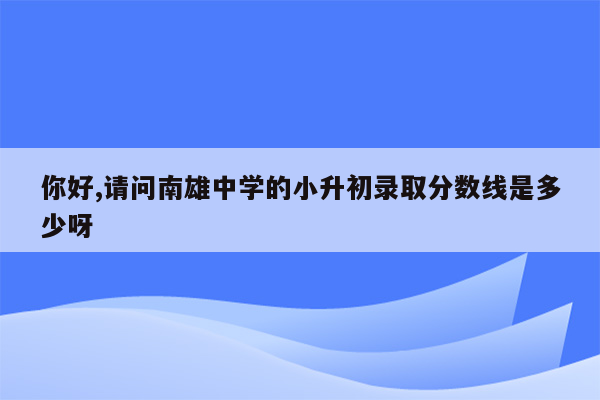 你好,请问南雄中学的小升初录取分数线是多少呀