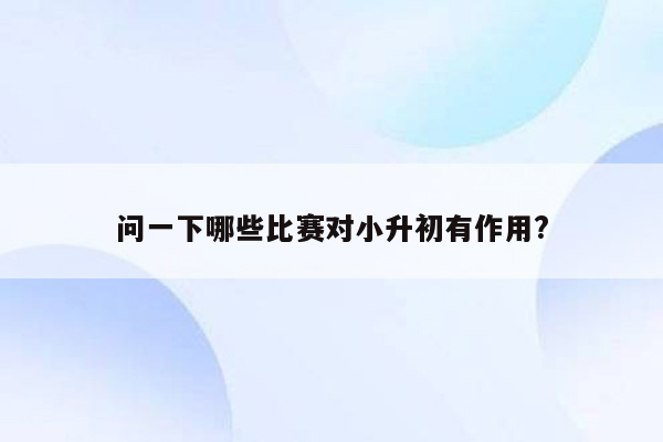 问一下哪些比赛对小升初有作用?