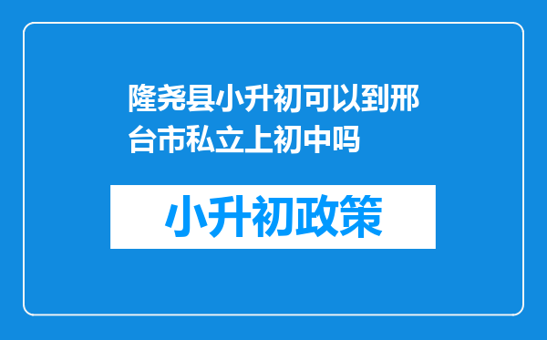 隆尧县小升初可以到邢台市私立上初中吗