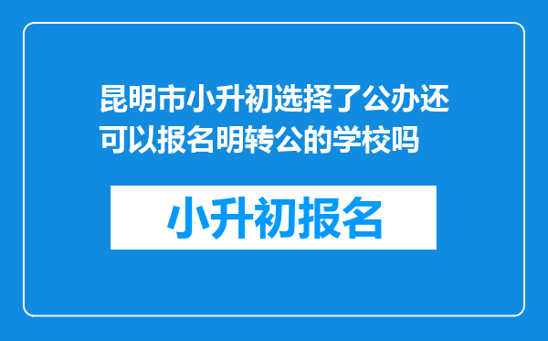 昆明市小升初选择了公办还可以报名明转公的学校吗