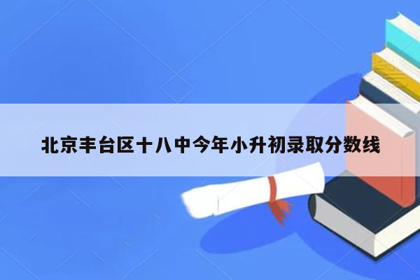 北京丰台区十八中今年小升初录取分数线