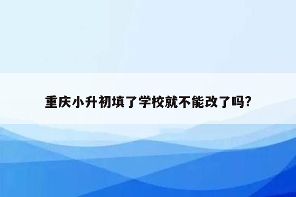 重庆小升初填了学校就不能改了吗?