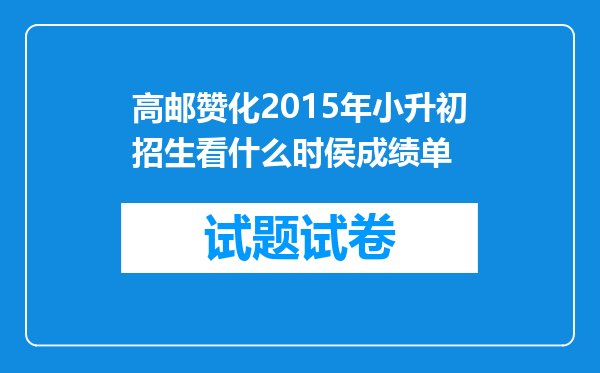 高邮赞化2015年小升初招生看什么时侯成绩单