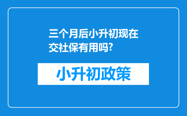 三个月后小升初现在交社保有用吗?