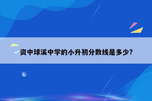 资中球溪中学的小升初分数线是多少?