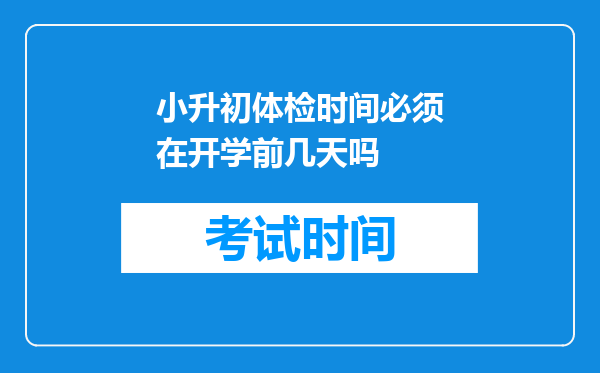 小升初体检时间必须在开学前几天吗