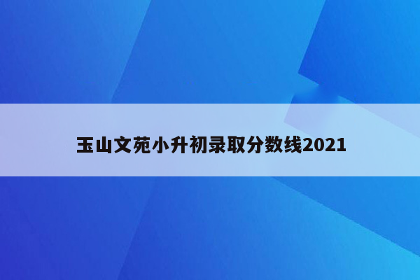 玉山文苑小升初录取分数线2021