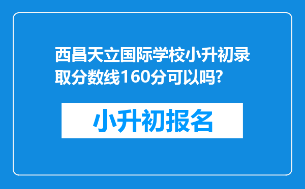 西昌天立国际学校小升初录取分数线160分可以吗?