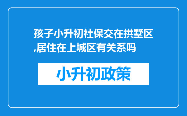 孩子小升初社保交在拱墅区,居住在上城区有关系吗