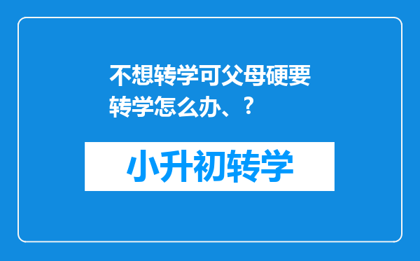 不想转学可父母硬要转学怎么办、?