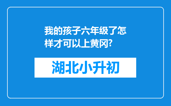 我的孩子六年级了怎样才可以上黄冈?