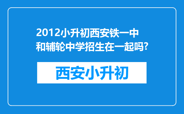 2012小升初西安铁一中和辅轮中学招生在一起吗?