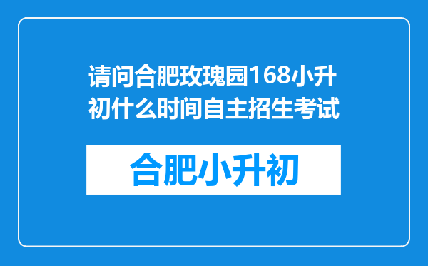 请问合肥玫瑰园168小升初什么时间自主招生考试