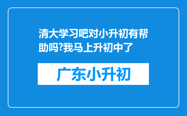 清大学习吧对小升初有帮助吗?我马上升初中了