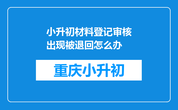 小升初材料登记审核出现被退回怎么办