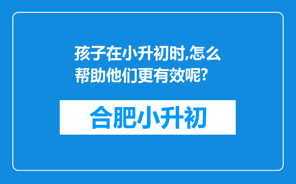 孩子在小升初时,怎么帮助他们更有效呢?