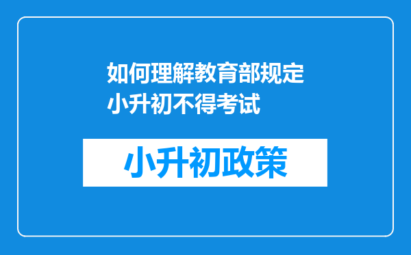 如何理解教育部规定小升初不得考试