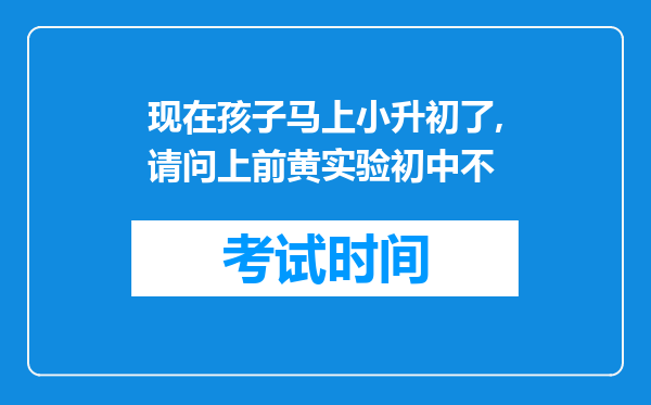 现在孩子马上小升初了,请问上前黄实验初中不