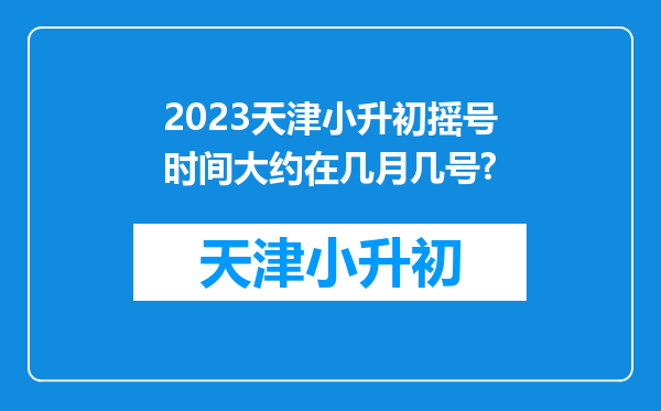 2023天津小升初摇号时间大约在几月几号?