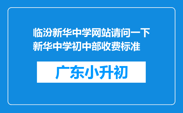 临汾新华中学网站请问一下新华中学初中部收费标准