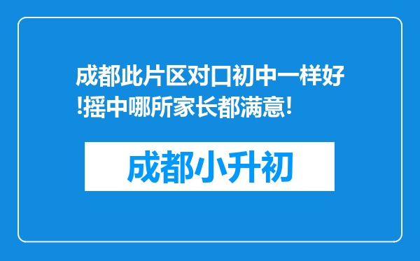 成都此片区对口初中一样好!摇中哪所家长都满意!