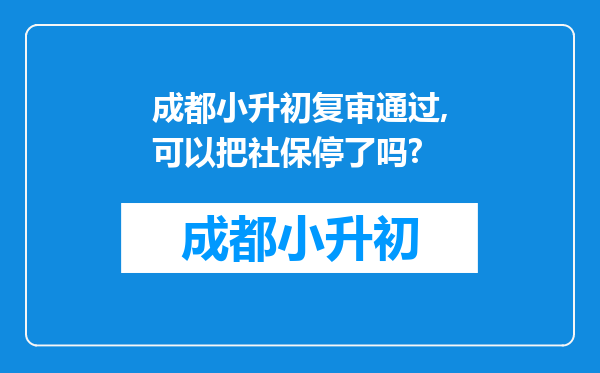 成都小升初复审通过,可以把社保停了吗?