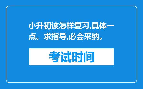 小升初该怎样复习,具体一点。求指导,必会采纳。