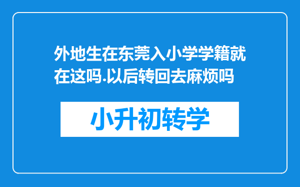 外地生在东莞入小学学籍就在这吗.以后转回去麻烦吗