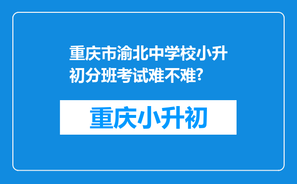 重庆市渝北中学校小升初分班考试难不难?