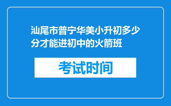 汕尾市普宁华美小升初多少分才能进初中的火箭班