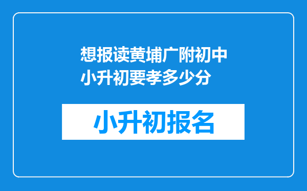 想报读黄埔广附初中小升初要孝多少分