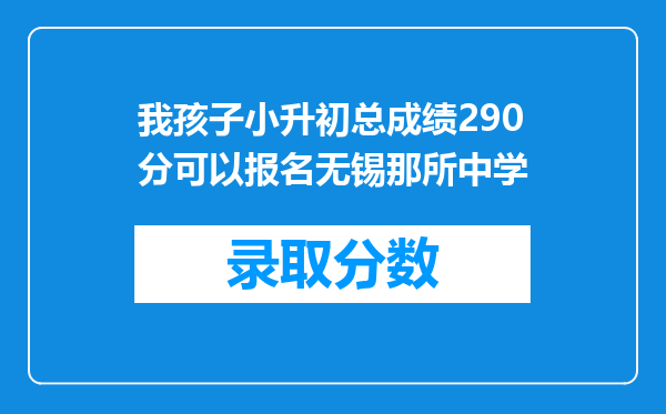 我孩子小升初总成绩290分可以报名无锡那所中学