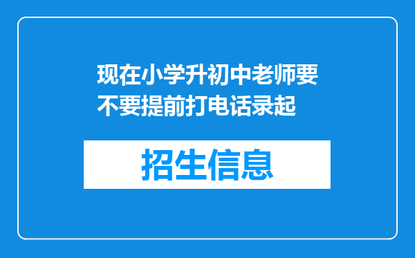 现在小学升初中老师要不要提前打电话录起