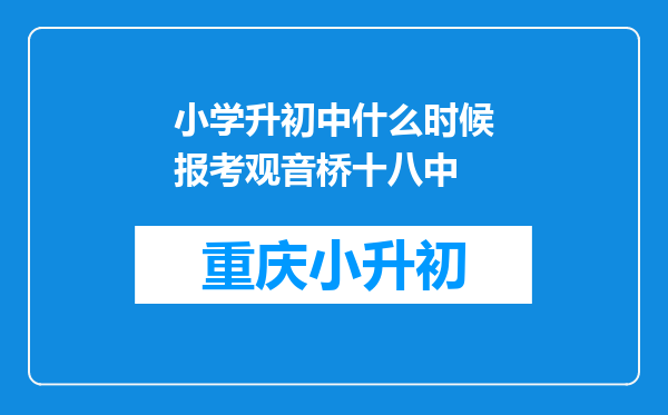 小学升初中什么时候报考观音桥十八中