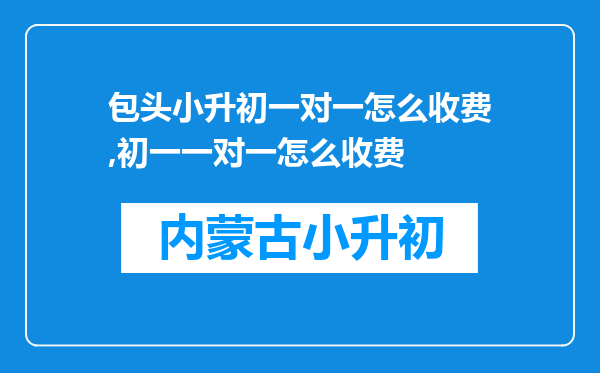 包头小升初一对一怎么收费,初一一对一怎么收费