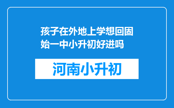 孩子在外地上学想回固始一中小升初好进吗