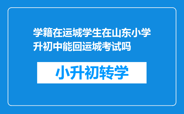 学籍在运城学生在山东小学升初中能回运城考试吗