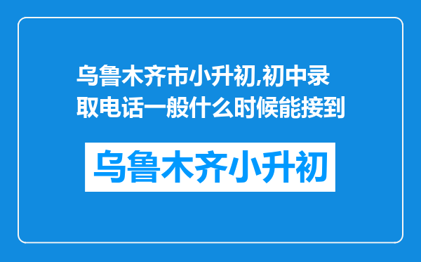 乌鲁木齐市小升初,初中录取电话一般什么时候能接到