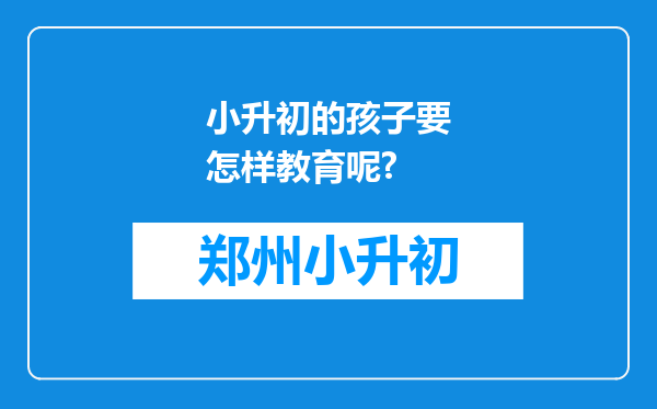 小升初的孩子要怎样教育呢?