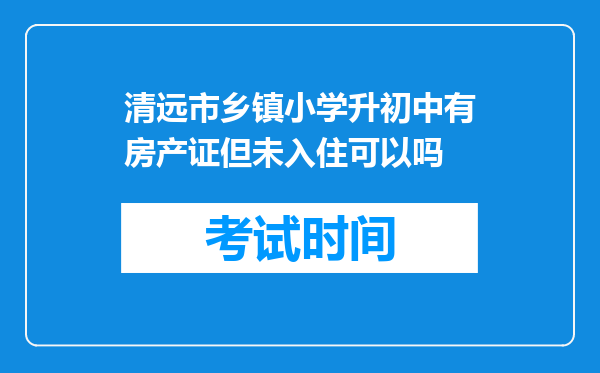 清远市乡镇小学升初中有房产证但未入住可以吗