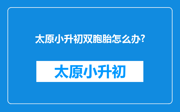 太原小升初双胞胎怎么办?