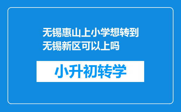 无锡惠山上小学想转到无锡新区可以上吗