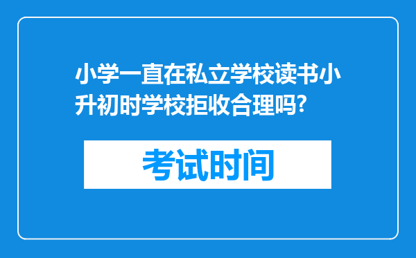 小学一直在私立学校读书小升初时学校拒收合理吗?